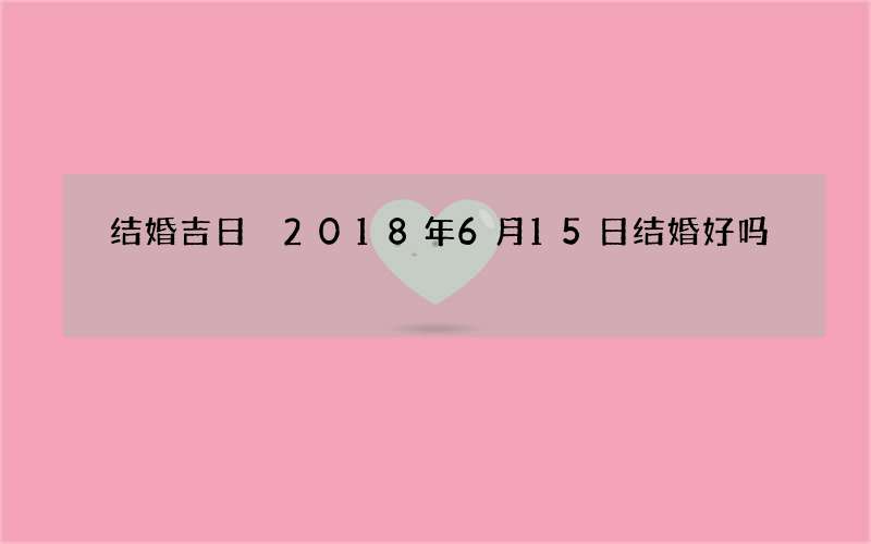 结婚吉日 2018年6月15日结婚好吗